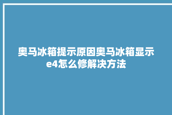 奥马冰箱提示原因奥马冰箱显示e4怎么修解决方法