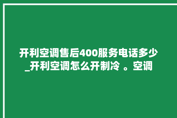 开利空调售后400服务电话多少_开利空调怎么开制冷 。空调