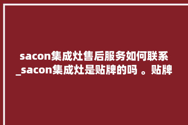 sacon集成灶售后服务如何联系_sacon集成灶是贴牌的吗 。贴牌