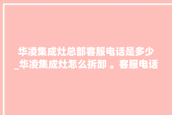 华凌集成灶总部客服电话是多少_华凌集成灶怎么拆卸 。客服电话