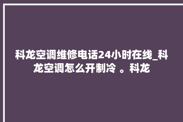 科龙空调维修电话24小时在线_科龙空调怎么开制冷 。科龙