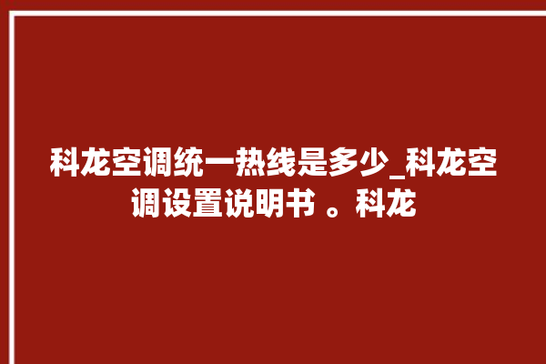 科龙空调统一热线是多少_科龙空调设置说明书 。科龙