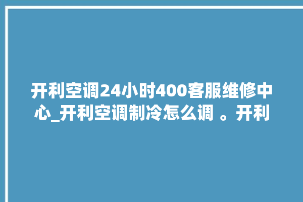 开利空调24小时400客服维修中心_开利空调制冷怎么调 。开利