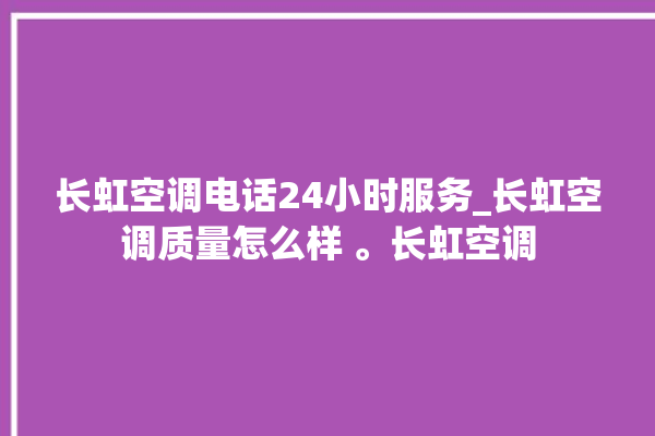 长虹空调电话24小时服务_长虹空调质量怎么样 。长虹空调