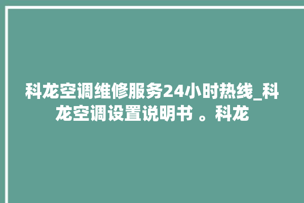 科龙空调维修服务24小时热线_科龙空调设置说明书 。科龙