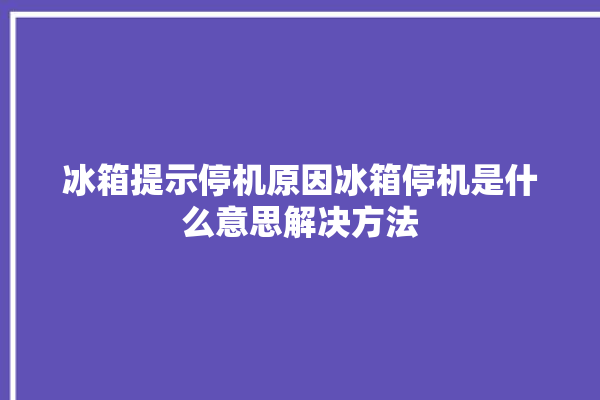 冰箱提示停机原因冰箱停机是什么意思解决方法