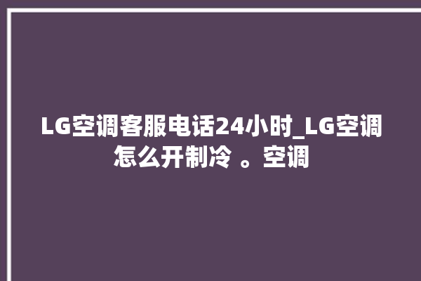 LG空调客服电话24小时_LG空调怎么开制冷 。空调