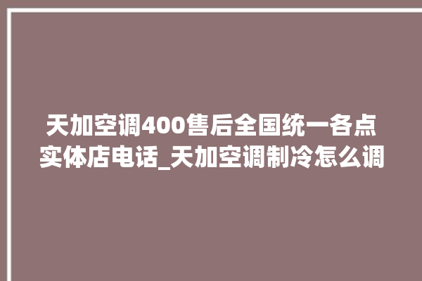 天加空调400售后全国统一各点实体店电话_天加空调制冷怎么调 。全国统一