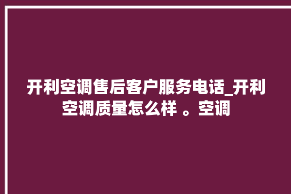 开利空调售后客户服务电话_开利空调质量怎么样 。空调