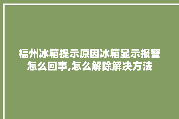 福州冰箱提示原因冰箱显示报警怎么回事,怎么解除解决方法