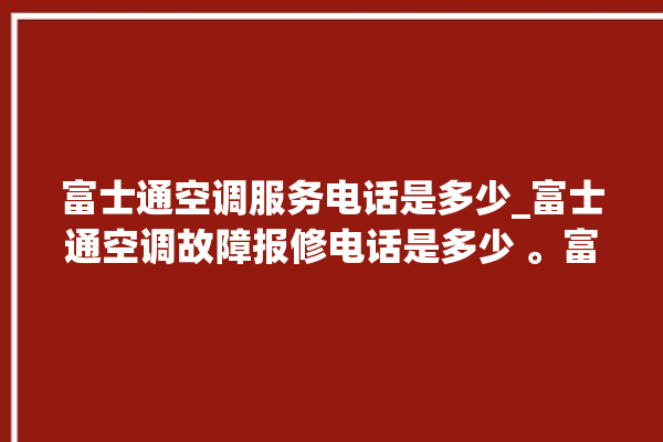 富士通空调服务电话是多少_富士通空调故障报修电话是多少 。富士通