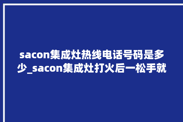 sacon集成灶热线电话号码是多少_sacon集成灶打火后一松手就灭 。电话号码