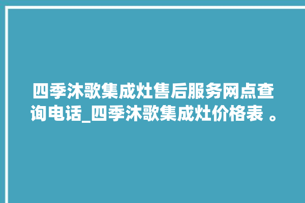 四季沐歌集成灶售后服务网点查询电话_四季沐歌集成灶价格表 。歌集