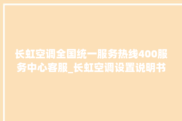 长虹空调全国统一服务热线400服务中心客服_长虹空调设置说明书 。客服