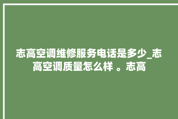 志高空调维修服务电话是多少_志高空调质量怎么样 。志高