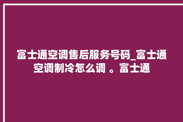 富士通空调售后服务号码_富士通空调制冷怎么调 。富士通