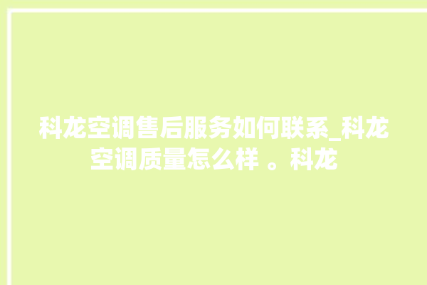 科龙空调售后服务如何联系_科龙空调质量怎么样 。科龙