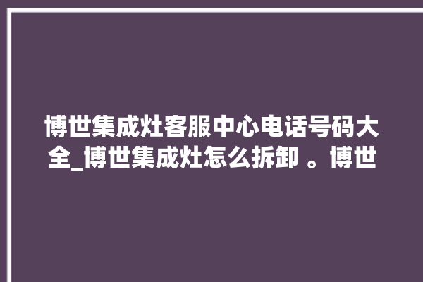 博世集成灶客服中心电话号码大全_博世集成灶怎么拆卸 。博世