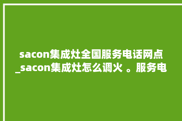 sacon集成灶全国服务电话网点_sacon集成灶怎么调火 。服务电话