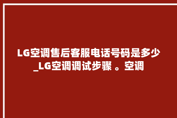 LG空调售后客服电话号码是多少_LG空调调试步骤 。空调