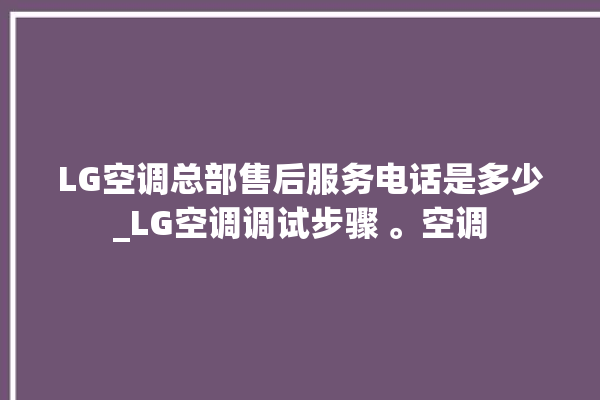 LG空调总部售后服务电话是多少_LG空调调试步骤 。空调