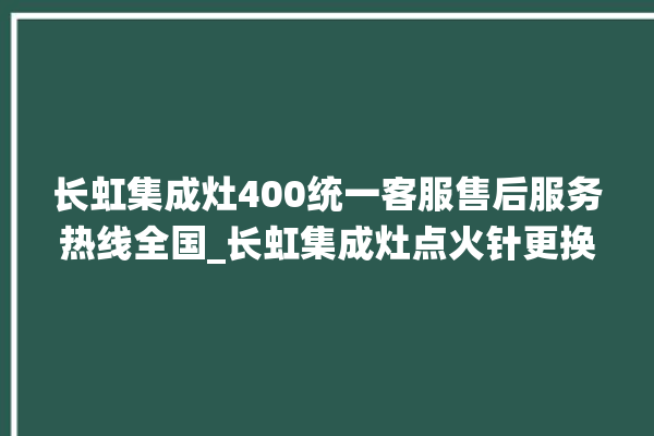 长虹集成灶400统一客服售后服务热线全国_长虹集成灶点火针更换方法 。长虹