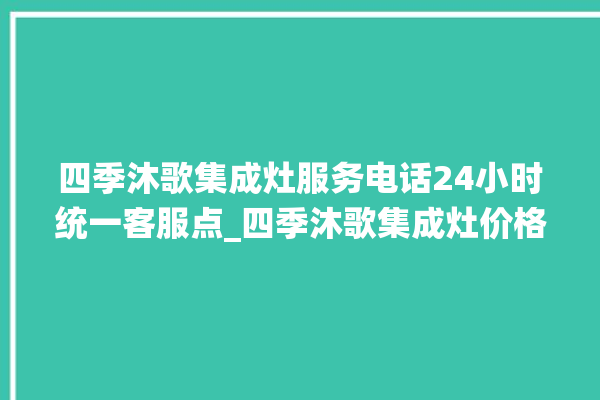 四季沐歌集成灶服务电话24小时统一客服点_四季沐歌集成灶价格表 。歌集