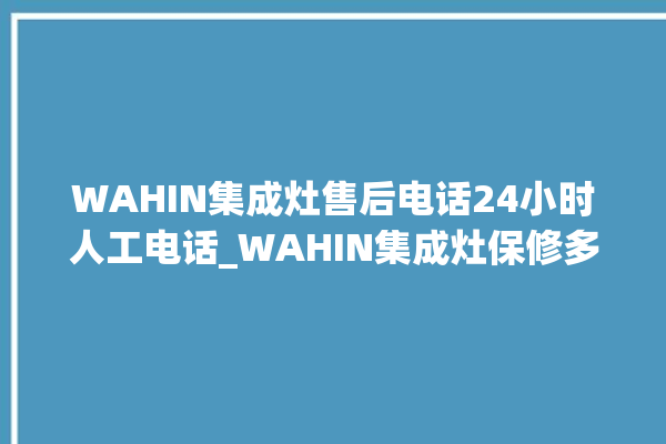 WAHIN集成灶售后电话24小时人工电话_WAHIN集成灶保修多少年 。电话