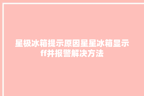 星极冰箱提示原因星星冰箱显示ff并报警解决方法