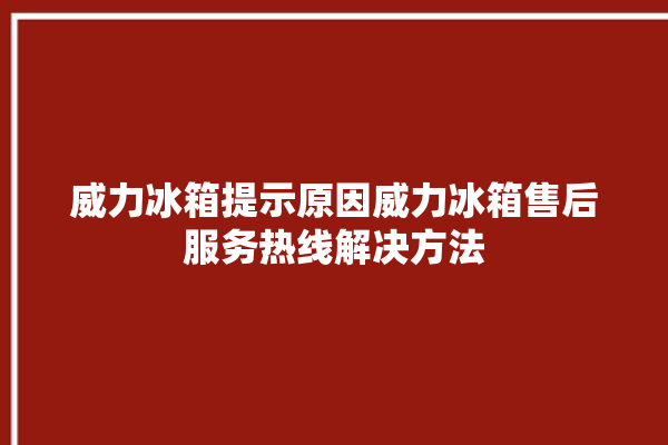 威力冰箱提示原因威力冰箱售后服务热线解决方法