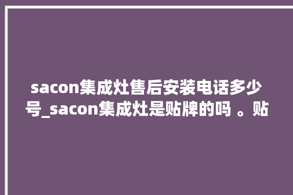 sacon集成灶售后安装电话多少号_sacon集成灶是贴牌的吗 。贴牌