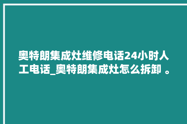 奥特朗集成灶维修电话24小时人工电话_奥特朗集成灶怎么拆卸 。电话