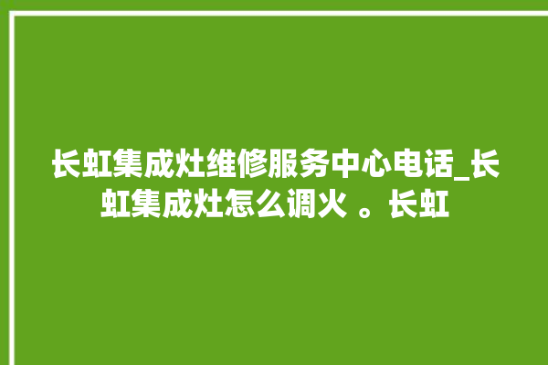 长虹集成灶维修服务中心电话_长虹集成灶怎么调火 。长虹