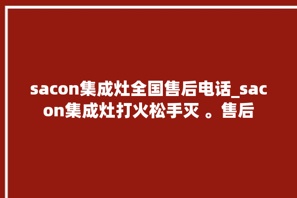 sacon集成灶全国售后电话_sacon集成灶打火松手灭 。售后