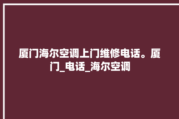 厦门海尔空调上门维修电话。厦门_电话_海尔空调