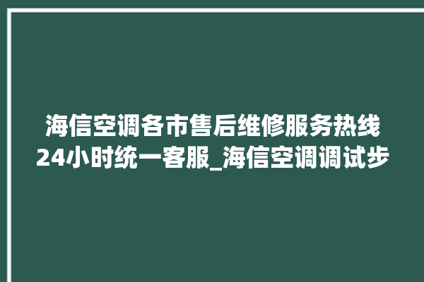 海信空调各市售后维修服务热线24小时统一客服_海信空调调试步骤 。海信