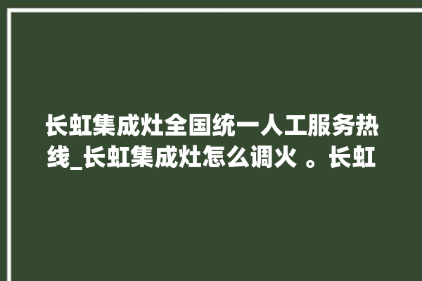 长虹集成灶全国统一人工服务热线_长虹集成灶怎么调火 。长虹