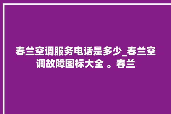 春兰空调服务电话是多少_春兰空调故障图标大全 。春兰