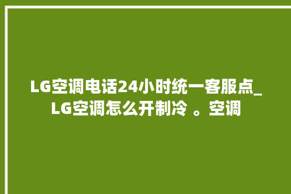 LG空调电话24小时统一客服点_LG空调怎么开制冷 。空调