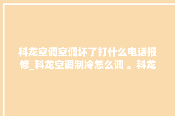 科龙空调空调坏了打什么电话报修_科龙空调制冷怎么调 。科龙