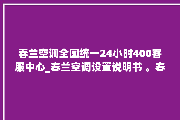 春兰空调全国统一24小时400客服中心_春兰空调设置说明书 。春兰