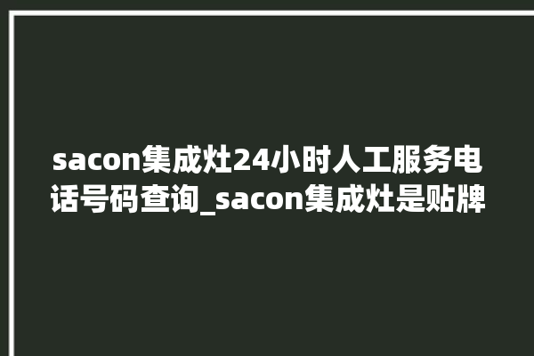 sacon集成灶24小时人工服务电话号码查询_sacon集成灶是贴牌的吗 。贴牌