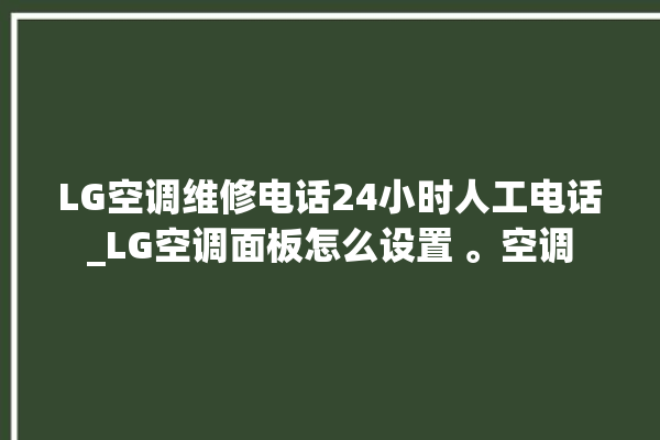 LG空调维修电话24小时人工电话_LG空调面板怎么设置 。空调