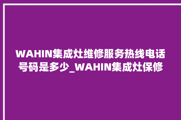 WAHIN集成灶维修服务热线电话号码是多少_WAHIN集成灶保修多少年 。维修服务