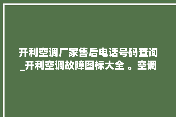 开利空调厂家售后电话号码查询_开利空调故障图标大全 。空调