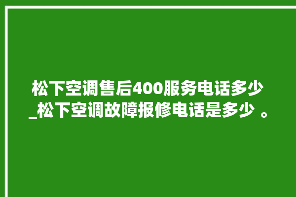 松下空调售后400服务电话多少_松下空调故障报修电话是多少 。松下