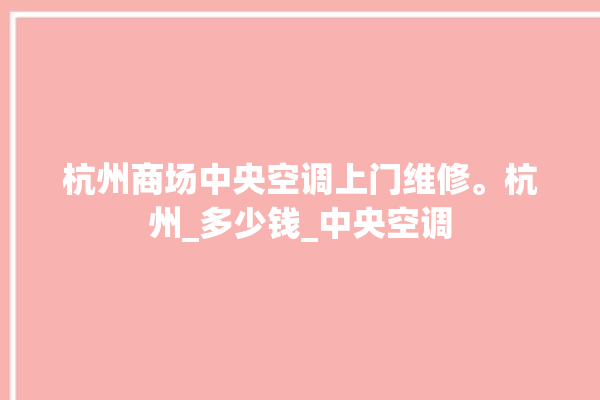 杭州商场中央空调上门维修。杭州_多少钱_中央空调