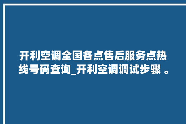 开利空调全国各点售后服务点热线号码查询_开利空调调试步骤 。空调