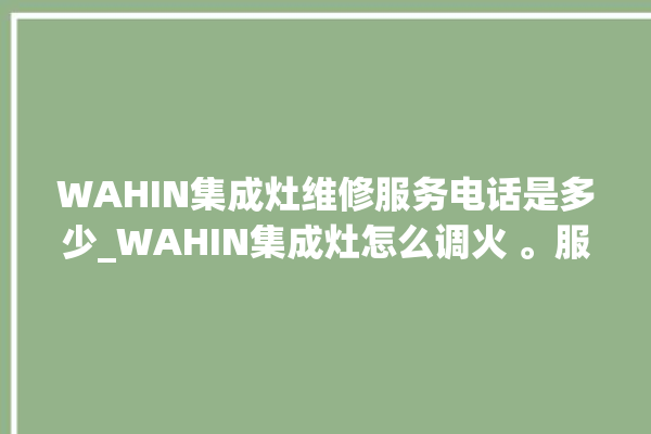 WAHIN集成灶维修服务电话是多少_WAHIN集成灶怎么调火 。服务电话