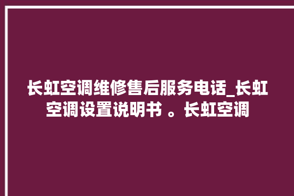 长虹空调维修售后服务电话_长虹空调设置说明书 。长虹空调